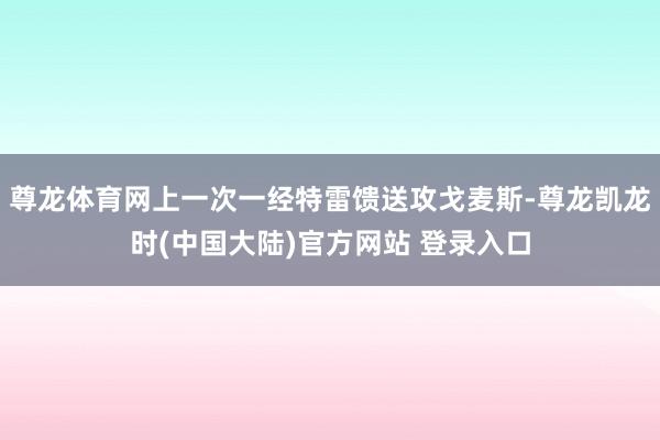 尊龙体育网上一次一经特雷馈送攻戈麦斯-尊龙凯龙时(中国大陆)官方网站 登录入口