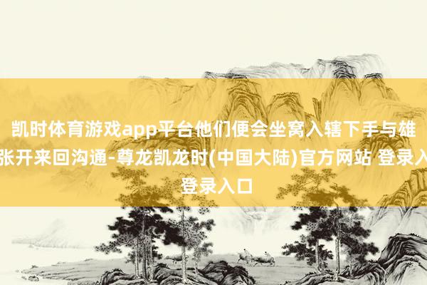 凯时体育游戏app平台他们便会坐窝入辖下手与雄鹿张开来回沟通-尊龙凯龙时(中国大陆)官方网站 登录入口