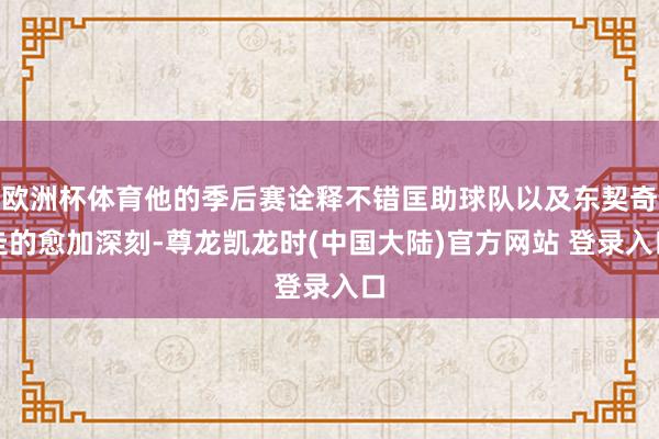 欧洲杯体育他的季后赛诠释不错匡助球队以及东契奇走的愈加深刻-尊龙凯龙时(中国大陆)官方网站 登录入口