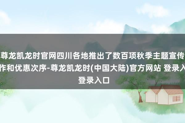 尊龙凯龙时官网四川各地推出了数百项秋季主题宣传当作和优惠次序-尊龙凯龙时(中国大陆)官方网站 登录入口