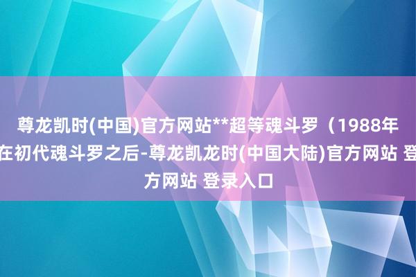 尊龙凯时(中国)官方网站**超等魂斗罗（1988年）**：在初代魂斗罗之后-尊龙凯龙时(中国大陆)官方网站 登录入口