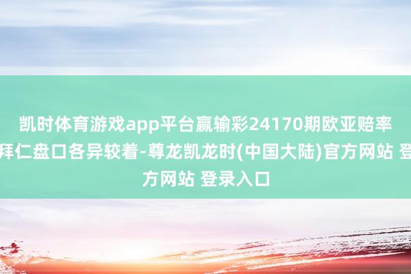 凯时体育游戏app平台赢输彩24170期欧亚赔率对照：拜仁盘口各异较着-尊龙凯龙时(中国大陆)官方网站 登录入口