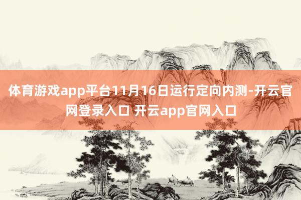 体育游戏app平台11月16日运行定向内测-开云官网登录入口