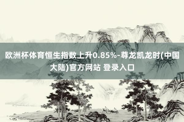 欧洲杯体育恒生指数上升0.85%-尊龙凯龙时(中国大陆)官方网站 登录入口