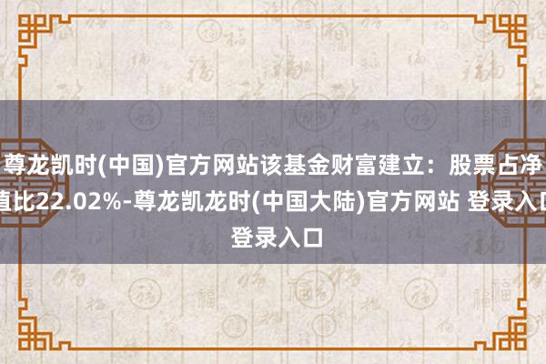 尊龙凯时(中国)官方网站该基金财富建立：股票占净值比22.02%-尊龙凯龙时(中国大陆)官方网站 登录入口